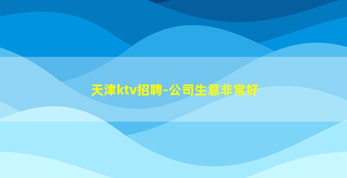 天津ktv招聘-公司生意非常好