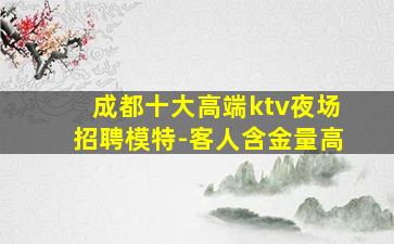 成都十大高端ktv夜场招聘模特-客人含金量高